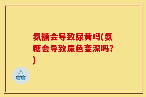 氨糖会导致尿黄吗(氨糖会导致尿色变深吗？)