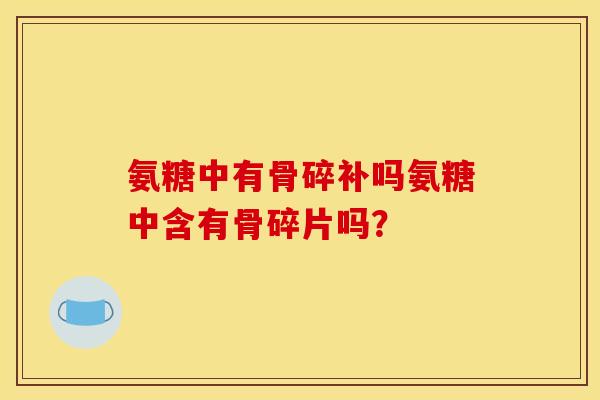 氨糖中有骨碎补吗氨糖中含有骨碎片吗?-第1张图片-关节骑士 氨糖中有骨碎补吗氨糖中含有骨碎片吗?-第1张图片-关节骑士