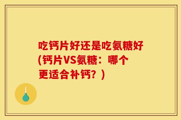 吃钙片好还是吃氨糖好(钙片VS氨糖：哪个更适合补钙？)