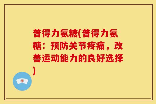 普得力氨糖(普得力氨糖：预防关节疼痛，改善运动能力的良好选择)