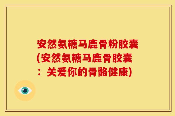 安然氨糖马鹿骨粉胶囊(安然氨糖马鹿骨胶囊：关爱你的骨骼健康)