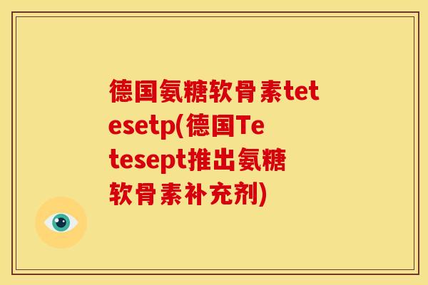 德国氨糖软骨素tetesetp(德国Tetesept推出氨糖软骨素补充剂)