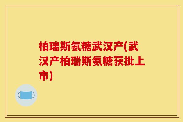 柏瑞斯氨糖武汉产(武汉产柏瑞斯氨糖获批上市)