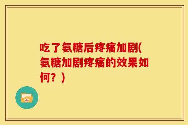 吃了氨糖后疼痛加剧(氨糖加剧疼痛的效果如何？)