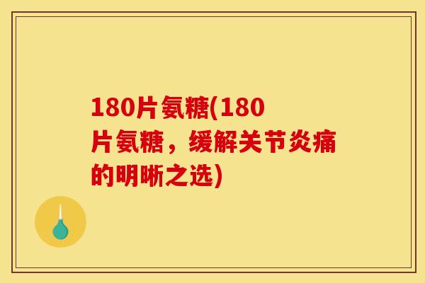 180片氨糖(180片氨糖，缓解关节炎痛的明晰之选)