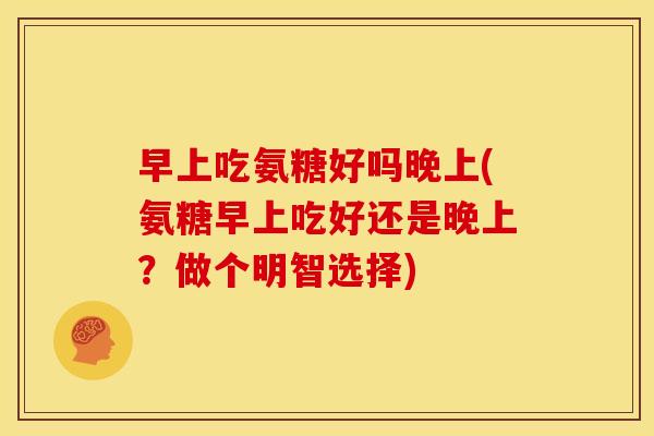 早上吃氨糖好吗晚上(氨糖早上吃好还是晚上？做个明智选择)