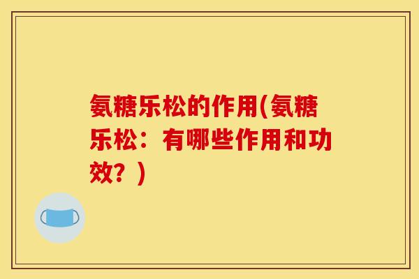 氨糖乐松的作用(氨糖乐松：有哪些作用和功效？)-第1张图片-关节骑士