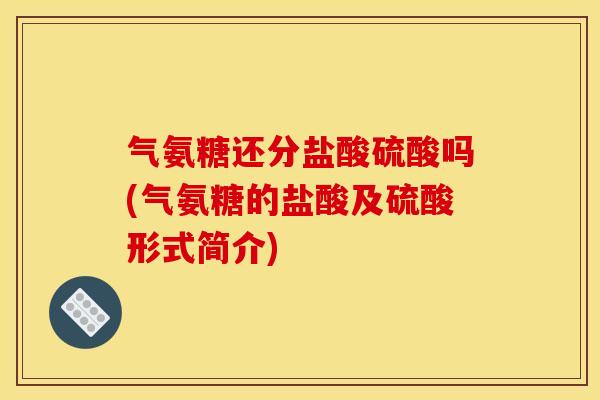 气氨糖还分盐酸硫酸吗(气氨糖的盐酸及硫酸形式简介)