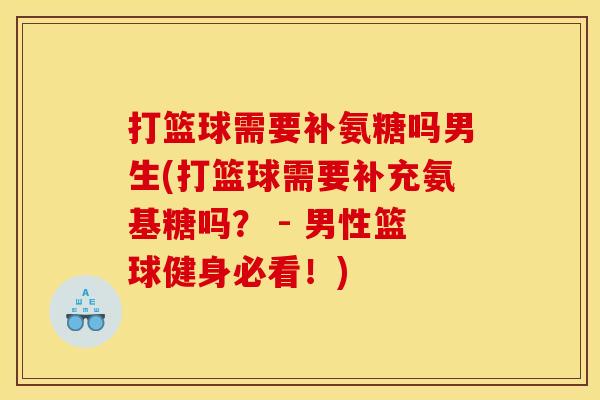 打篮球需要补氨糖吗男生(打篮球需要补充氨基糖吗? - 男性篮球健身必看!)-第1张图片-关节骑士 打篮球需要补氨糖吗男生(打篮球需要补充氨基糖吗? - 男性篮球健身必看!)-第1张图片-关节骑士