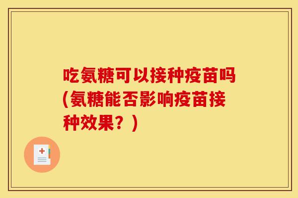 吃氨糖可以接种疫苗吗(氨糖能否影响疫苗接种效果?)-第1张图片-关节骑士 吃氨糖可以接种疫苗吗(氨糖能否影响疫苗接种效果?)-第1张图片-关节骑士