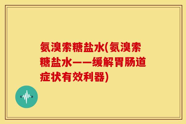 氨溴索糖盐水(氨溴索糖盐水——缓解胃肠道症状有效利器)