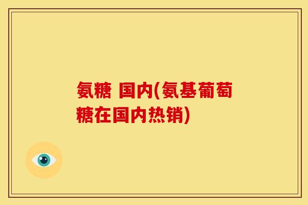 氨糖 国内(氨基葡萄糖在国内热销)-第1张图片-关节骑士 氨糖 国内(氨基葡萄糖在国内热销)-第1张图片-关节骑士