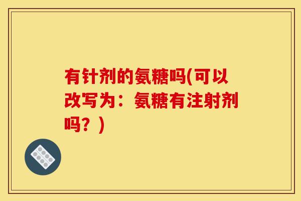 有针剂的氨糖吗(可以改写为：氨糖有注射剂吗？)