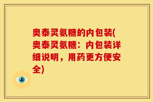 奥泰灵氨糖的内包装(奥泰灵氨糖：内包装详细说明，用药更方便安全)