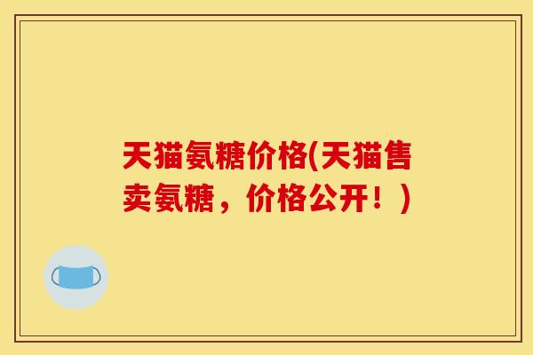 天猫氨糖价格(天猫售卖氨糖，价格公开！)