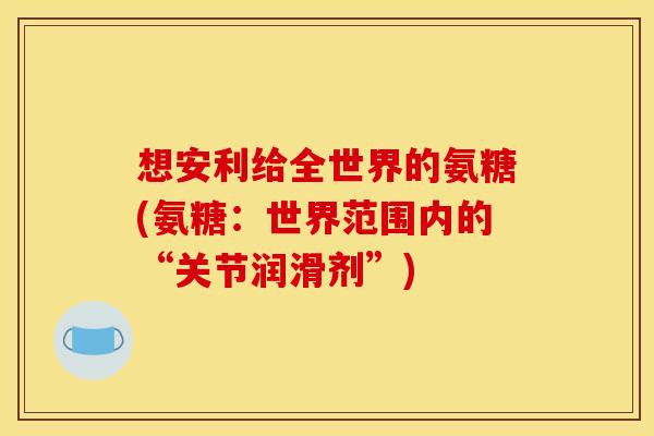 想安利给全世界的氨糖(氨糖：世界范围内的“关节润滑剂”)-第1张图片-关节骑士