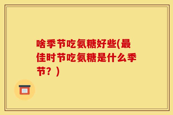啥季节吃氨糖好些(最佳时节吃氨糖是什么季节？)