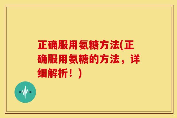 正确服用氨糖方法(正确服用氨糖的方法，详细解析！)