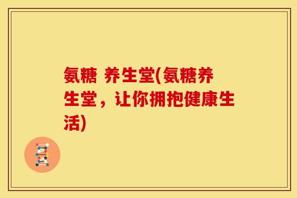 氨糖 养生堂(氨糖养生堂，让你拥抱健康生活)