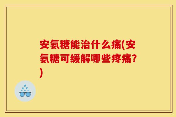安氨糖能治什么痛(安氨糖可缓解哪些疼痛？)