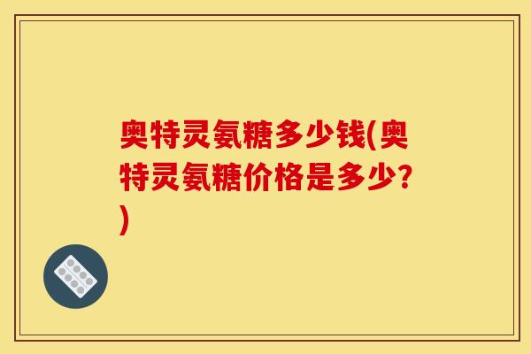 奥特灵氨糖多少钱(奥特灵氨糖价格是多少?)-第1张图片-关节骑士 奥特灵氨糖多少钱(奥特灵氨糖价格是多少?)-第1张图片-关节骑士