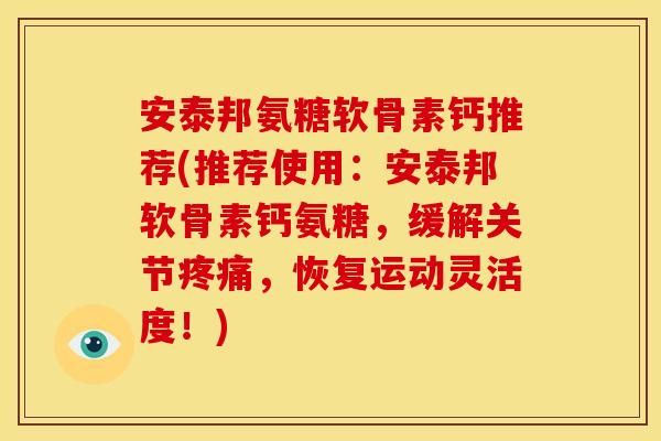 安泰邦氨糖软骨素钙推荐(推荐使用：安泰邦软骨素钙氨糖，缓解关节疼痛，恢复运动灵活度！)
