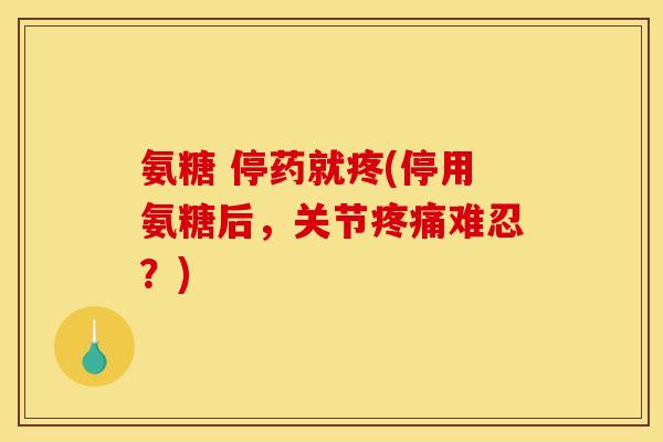 氨糖 停药就疼(停用氨糖后，关节疼痛难忍？)-第1张图片-关节骑士