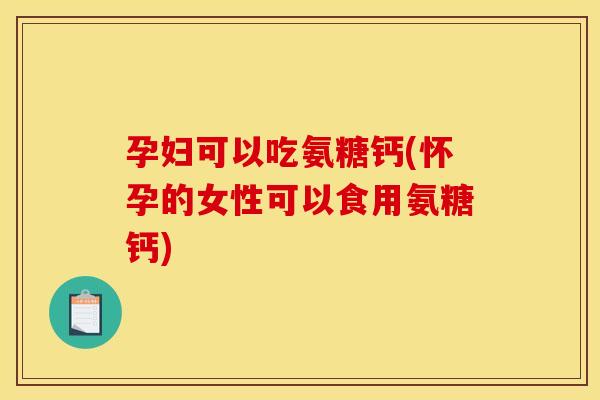 孕妇可以吃氨糖钙(怀孕的女性可以食用氨糖钙)-第1张图片-关节骑士