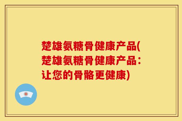 楚雄氨糖骨健康产品(楚雄氨糖骨健康产品:让您的骨骼更健康)-第1张图片-关节骑士 楚雄氨糖骨健康产品(楚雄氨糖骨健康产品:让您的骨骼更健康)-第1张图片-关节骑士