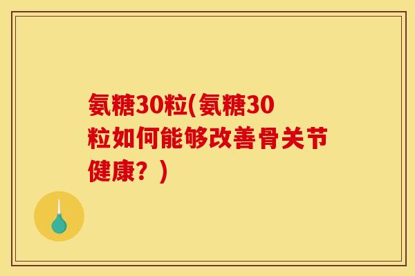 氨糖30粒(氨糖30粒如何能够改善骨关节健康？)