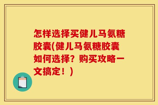 怎样选择买健儿马氨糖胶囊(健儿马氨糖胶囊如何选择？购买攻略一文搞定！)