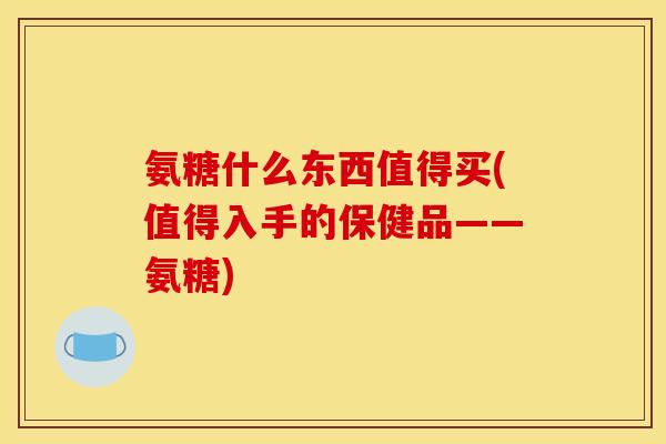 氨糖什么东西值得买(值得入手的保健品——氨糖)