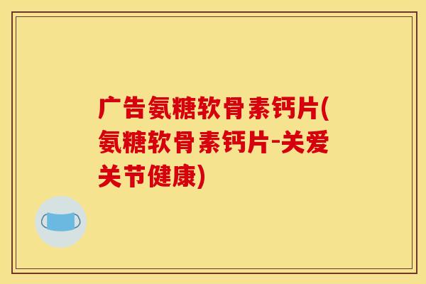 广告氨糖软骨素钙片(氨糖软骨素钙片-关爱关节健康)