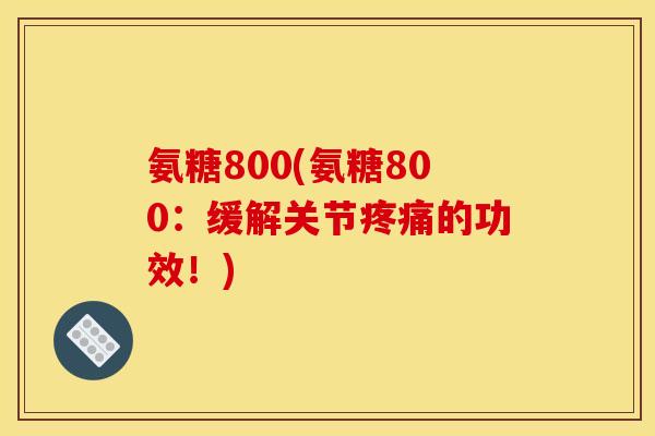 氨糖800(氨糖800：缓解关节疼痛的功效！)