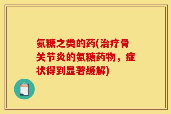 氨糖之类的药(治疗骨关节炎的氨糖药物，症状得到显著缓解)