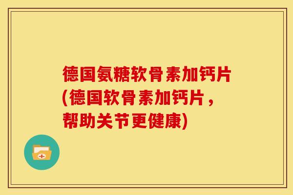 德国氨糖软骨素加钙片(德国软骨素加钙片，帮助关节更健康)