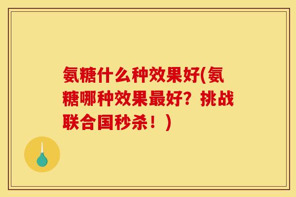 氨糖什么种效果好(氨糖哪种效果最好?挑战联合国秒杀!)-第1张图片-关节骑士 氨糖什么种效果好(氨糖哪种效果最好?挑战联合国秒杀!)-第1张图片-关节骑士