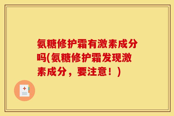 氨糖修护霜有激素成分吗(氨糖修护霜发现激素成分，要注意！)