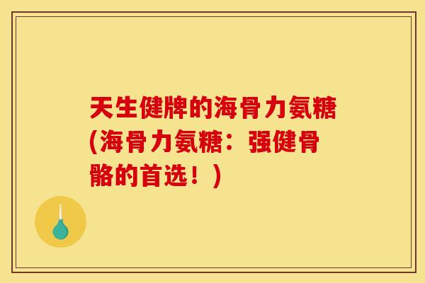 天生健牌的海骨力氨糖(海骨力氨糖：强健骨骼的首选！)