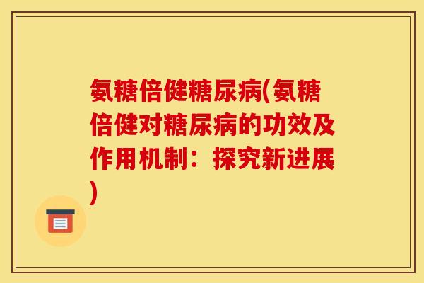 氨糖倍健糖尿病(氨糖倍健对糖尿病的功效及作用机制：探究新进展)