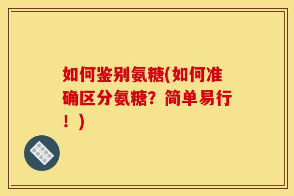 如何鉴别氨糖(如何准确区分氨糖？简单易行！)