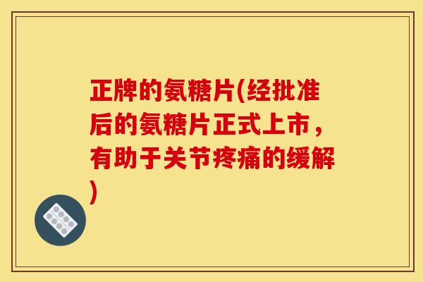 正牌的氨糖片(经批准后的氨糖片正式上市，有助于关节疼痛的缓解)