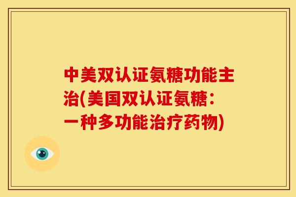 中美双认证氨糖功能主治(美国双认证氨糖：一种多功能治疗药物)