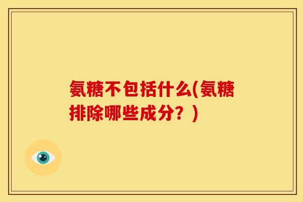 氨糖不包括什么(氨糖排除哪些成分？)