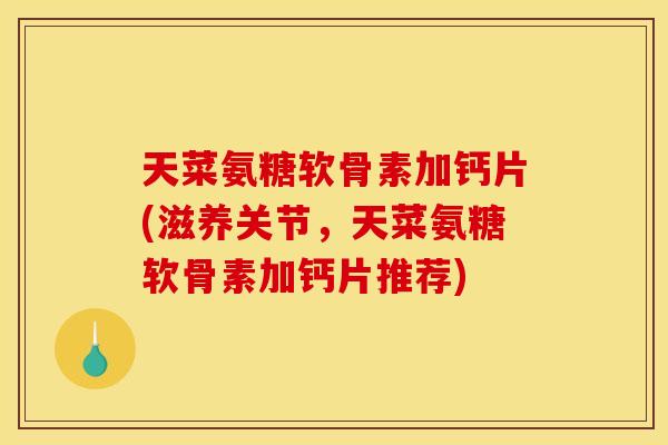 天菜氨糖软骨素加钙片(滋养关节，天菜氨糖软骨素加钙片推荐)