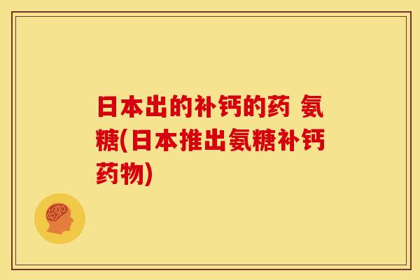 日本出的补钙的药 氨糖(日本推出氨糖补钙药物)