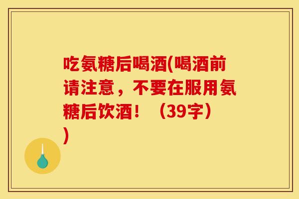吃氨糖后喝酒(喝酒前请注意，不要在服用氨糖后饮酒！（39字）)-第1张图片-关节骑士