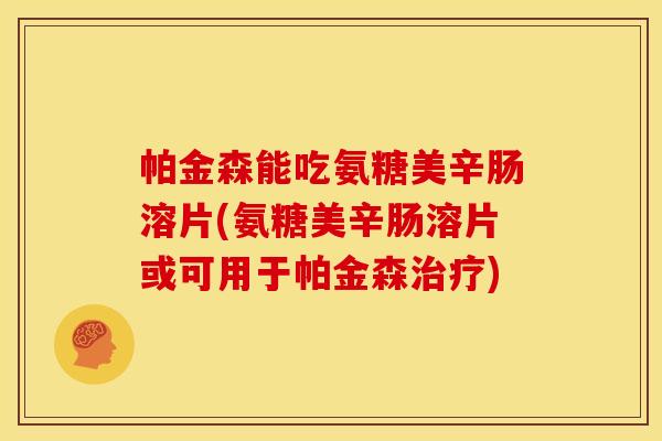 帕金森能吃氨糖美辛肠溶片(氨糖美辛肠溶片或可用于帕金森治疗)