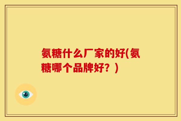 氨糖什么厂家的好(氨糖哪个品牌好？)