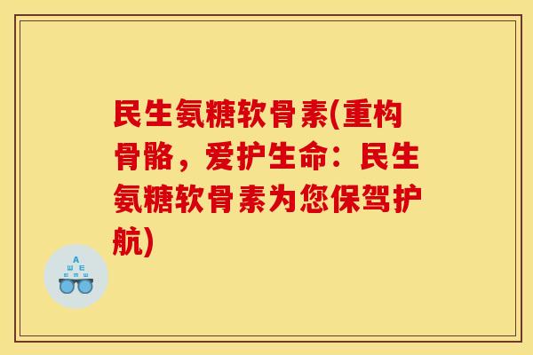 民生氨糖软骨素(重构骨骼，爱护生命：民生氨糖软骨素为您保驾护航)-第1张图片-关节骑士